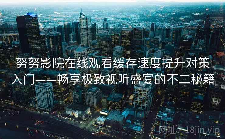 努努影院在线观看缓存速度提升对策入门——畅享极致视听盛宴的不二秘籍