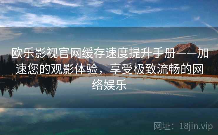 欧乐影视官网缓存速度提升手册——加速您的观影体验，享受极致流畅的网络娱乐