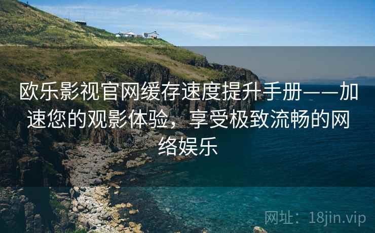 欧乐影视官网缓存速度提升手册——加速您的观影体验，享受极致流畅的网络娱乐