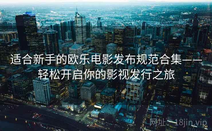 适合新手的欧乐电影发布规范合集——轻松开启你的影视发行之旅