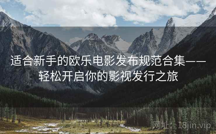 适合新手的欧乐电影发布规范合集——轻松开启你的影视发行之旅
