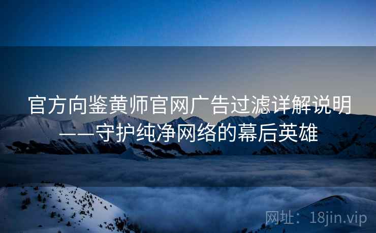 官方向鉴黄师官网广告过滤详解说明——守护纯净网络的幕后英雄