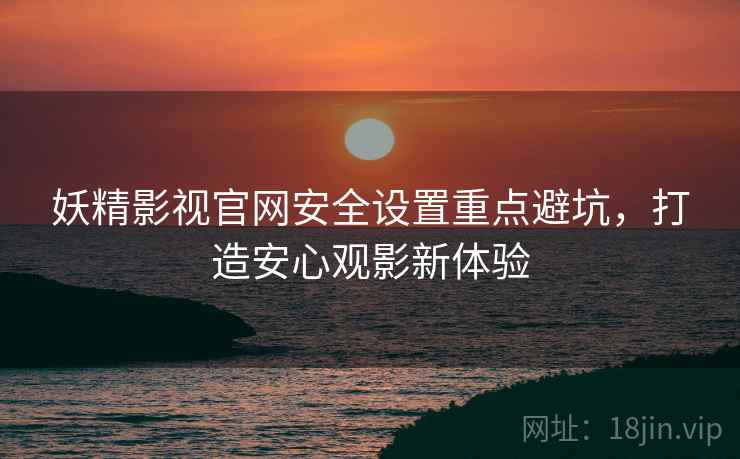 妖精影视官网安全设置重点避坑，打造安心观影新体验
