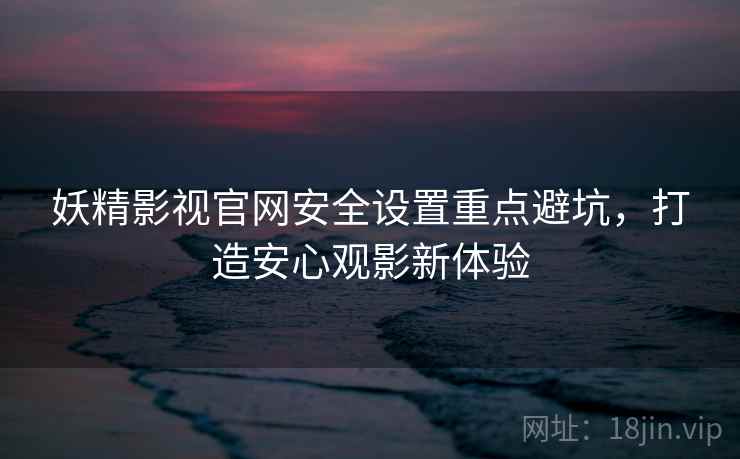 妖精影视官网安全设置重点避坑，打造安心观影新体验
