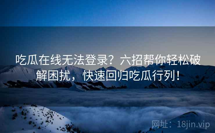 吃瓜在线无法登录？六招帮你轻松破解困扰，快速回归吃瓜行列！