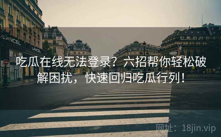 吃瓜在线无法登录？六招帮你轻松破解困扰，快速回归吃瓜行列！