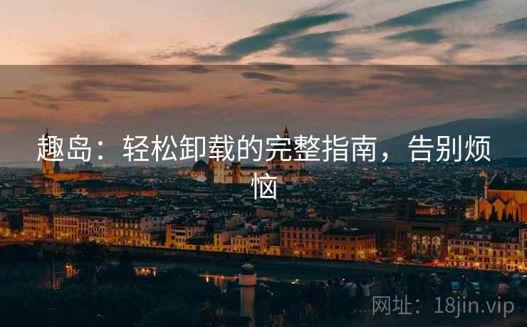 趣岛：轻松卸载的完整指南，告别烦恼