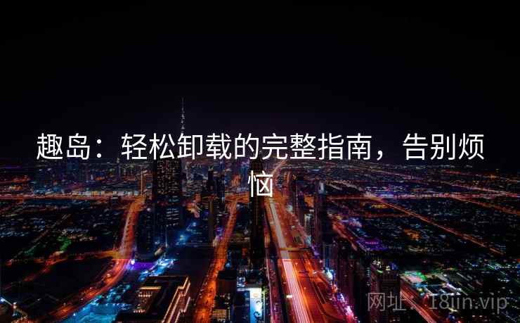 趣岛：轻松卸载的完整指南，告别烦恼