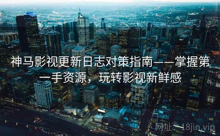 神马影视更新日志对策指南——掌握第一手资源，玩转影视新鲜感