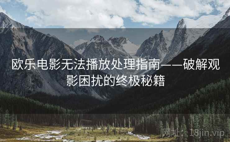 欧乐电影无法播放处理指南——破解观影困扰的终极秘籍