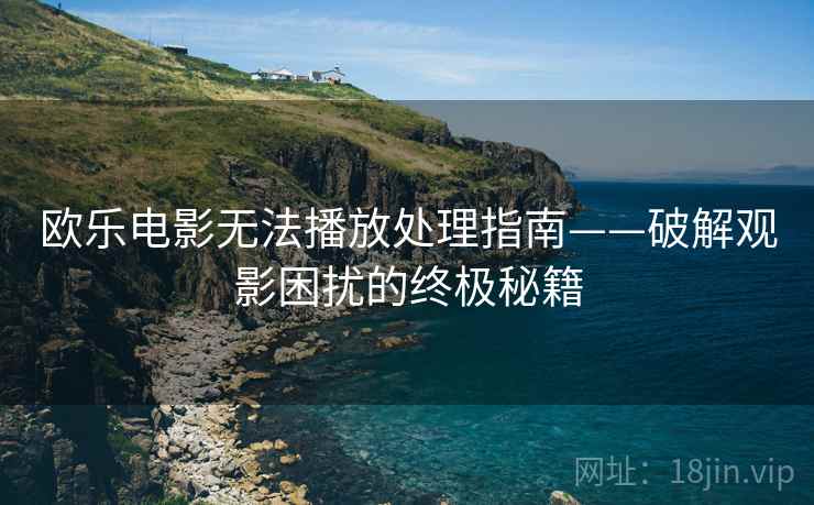 欧乐电影无法播放处理指南——破解观影困扰的终极秘籍