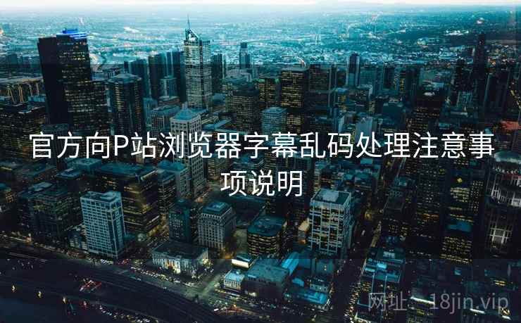官方向P站浏览器字幕乱码处理注意事项说明