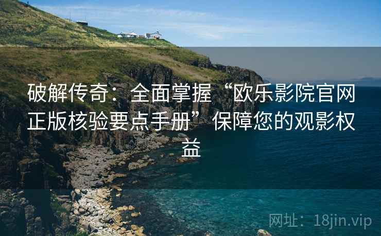 破解传奇：全面掌握“欧乐影院官网正版核验要点手册”保障您的观影权益