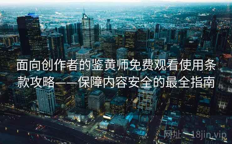 面向创作者的鉴黄师免费观看使用条款攻略——保障内容安全的最全指南