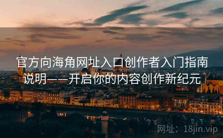 官方向海角网址入口创作者入门指南说明——开启你的内容创作新纪元