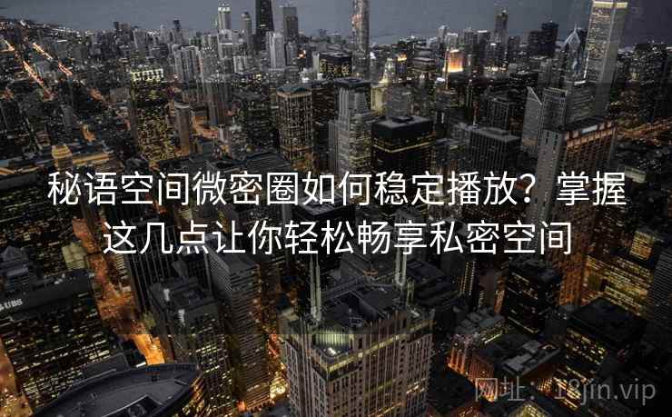 秘语空间微密圈如何稳定播放？掌握这几点让你轻松畅享私密空间