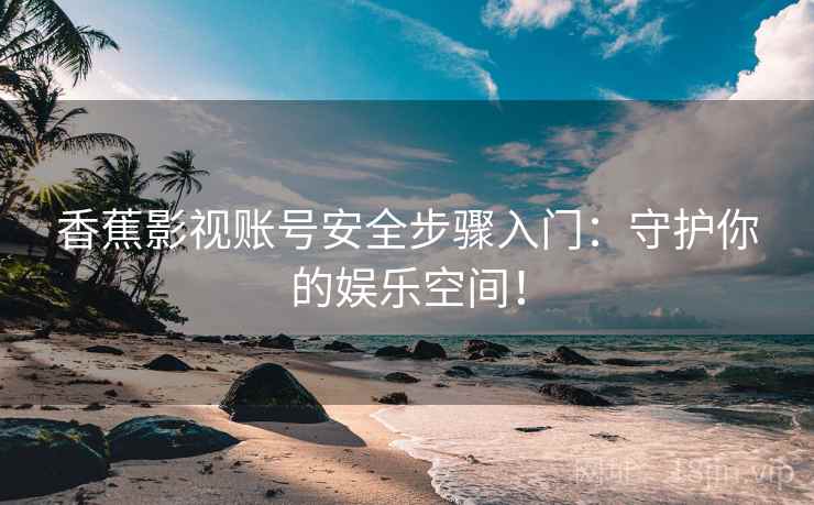 香蕉影视账号安全步骤入门：守护你的娱乐空间！