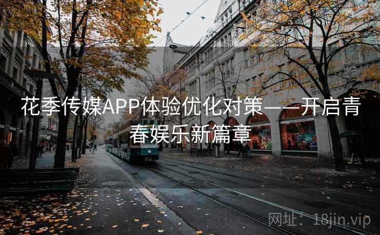 花季传媒APP体验优化对策——开启青春娱乐新篇章