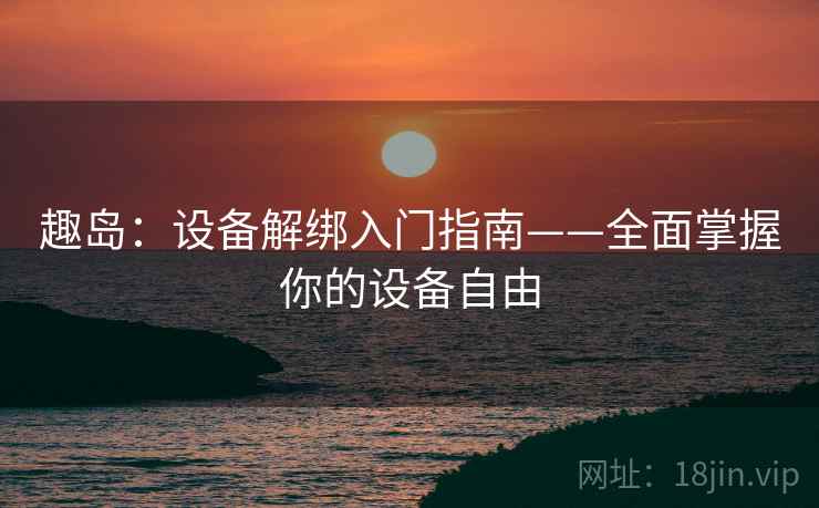 趣岛：设备解绑入门指南——全面掌握你的设备自由
