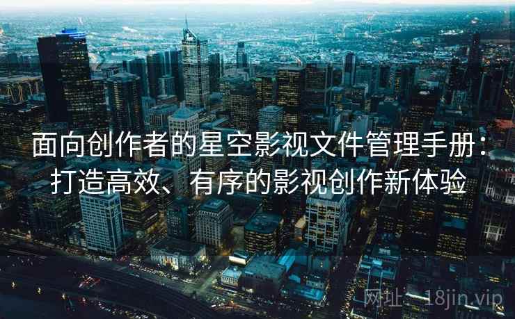 面向创作者的星空影视文件管理手册：打造高效、有序的影视创作新体验