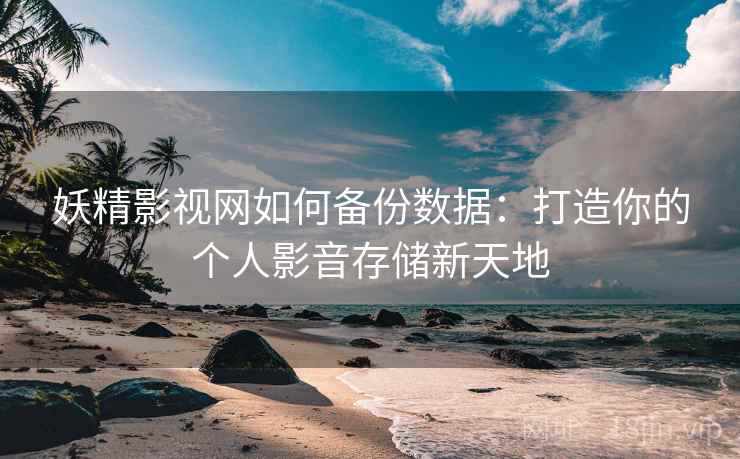 妖精影视网如何备份数据：打造你的个人影音存储新天地