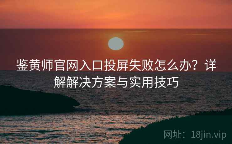 鉴黄师官网入口投屏失败怎么办？详解解决方案与实用技巧