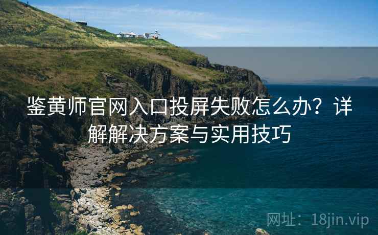 鉴黄师官网入口投屏失败怎么办？详解解决方案与实用技巧