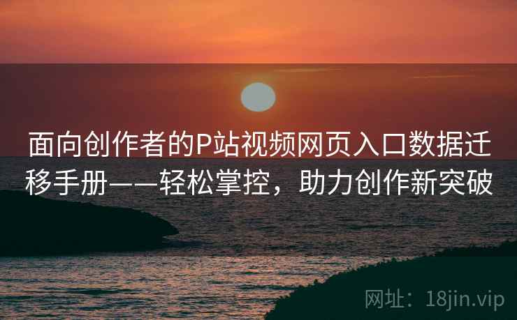 面向创作者的P站视频网页入口数据迁移手册——轻松掌控，助力创作新突破