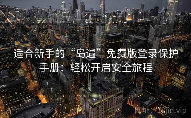适合新手的“岛遇”免费版登录保护手册：轻松开启安全旅程
