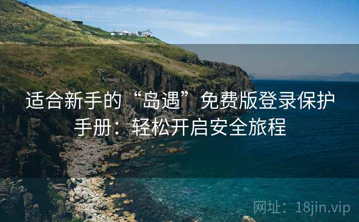 适合新手的“岛遇”免费版登录保护手册：轻松开启安全旅程