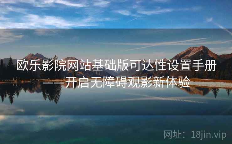 欧乐影院网站基础版可达性设置手册——开启无障碍观影新体验