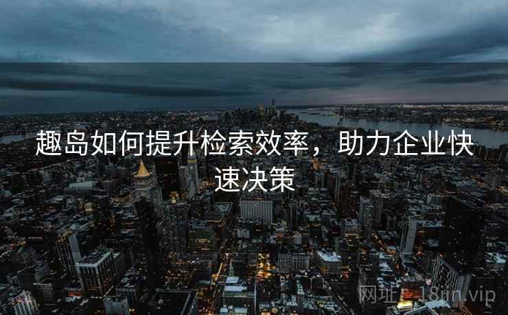 趣岛如何提升检索效率，助力企业快速决策