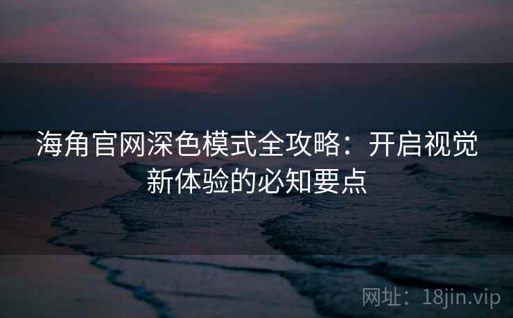 海角官网深色模式全攻略：开启视觉新体验的必知要点