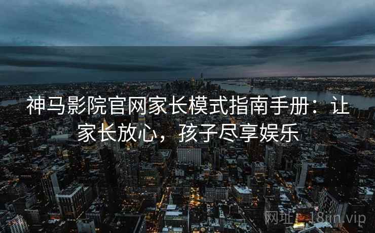 神马影院官网家长模式指南手册：让家长放心，孩子尽享娱乐