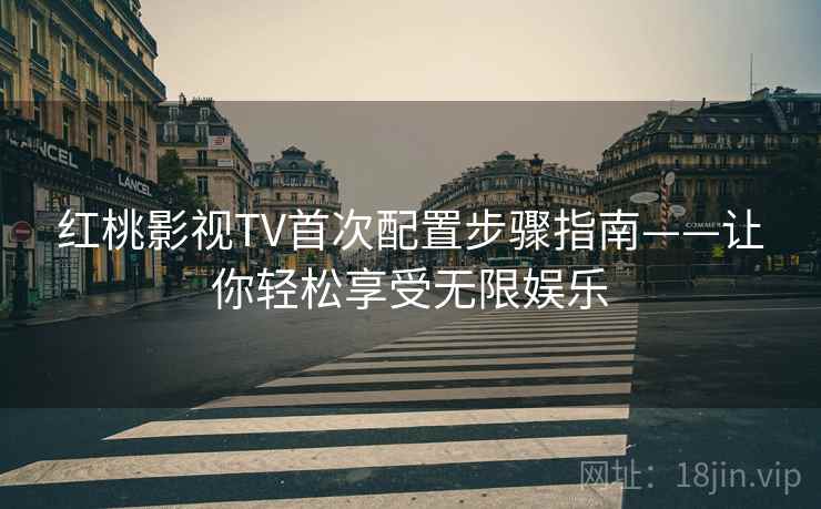 红桃影视TV首次配置步骤指南——让你轻松享受无限娱乐