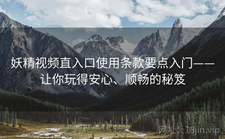 妖精视频直入口使用条款要点入门——让你玩得安心、顺畅的秘笈