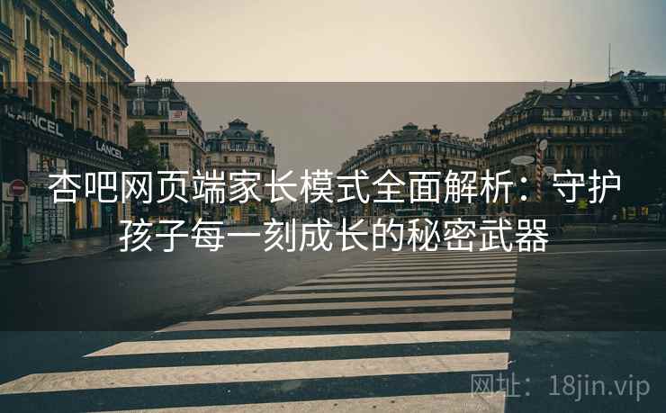 杏吧网页端家长模式全面解析：守护孩子每一刻成长的秘密武器