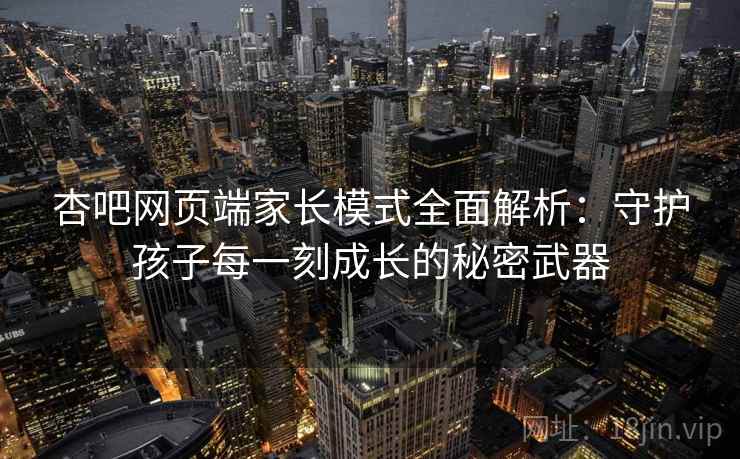 杏吧网页端家长模式全面解析：守护孩子每一刻成长的秘密武器