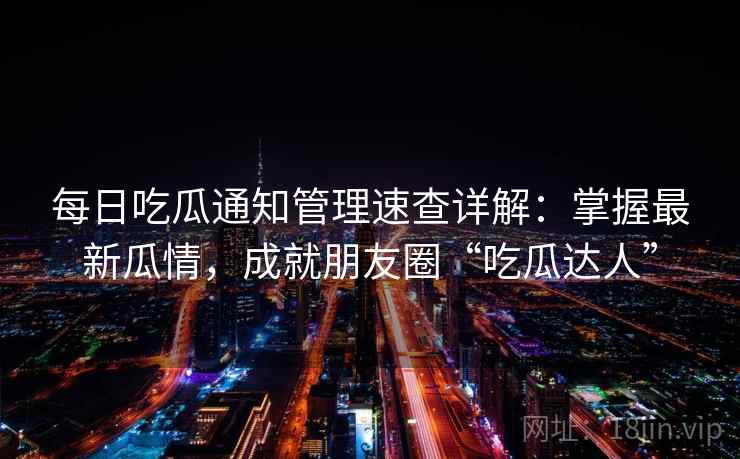 每日吃瓜通知管理速查详解：掌握最新瓜情，成就朋友圈“吃瓜达人”