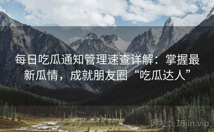 每日吃瓜通知管理速查详解：掌握最新瓜情，成就朋友圈“吃瓜达人”