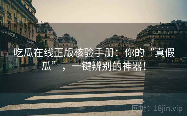 吃瓜在线正版核验手册：你的“真假瓜”，一键辨别的神器！