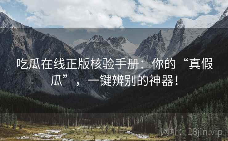吃瓜在线正版核验手册：你的“真假瓜”，一键辨别的神器！