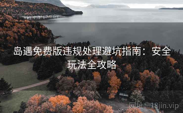 岛遇免费版违规处理避坑指南：安全玩法全攻略