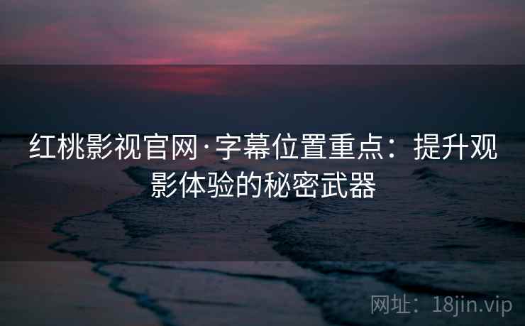 红桃影视官网·字幕位置重点：提升观影体验的秘密武器