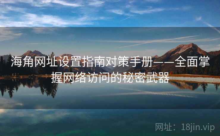 海角网址设置指南对策手册——全面掌握网络访问的秘密武器