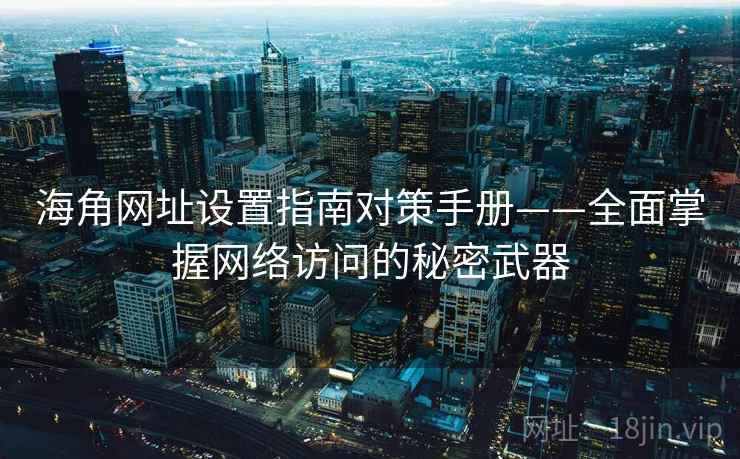 海角网址设置指南对策手册——全面掌握网络访问的秘密武器