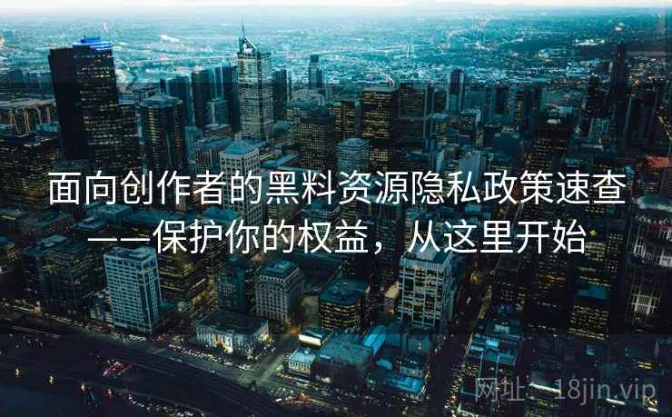 面向创作者的黑料资源隐私政策速查——保护你的权益，从这里开始