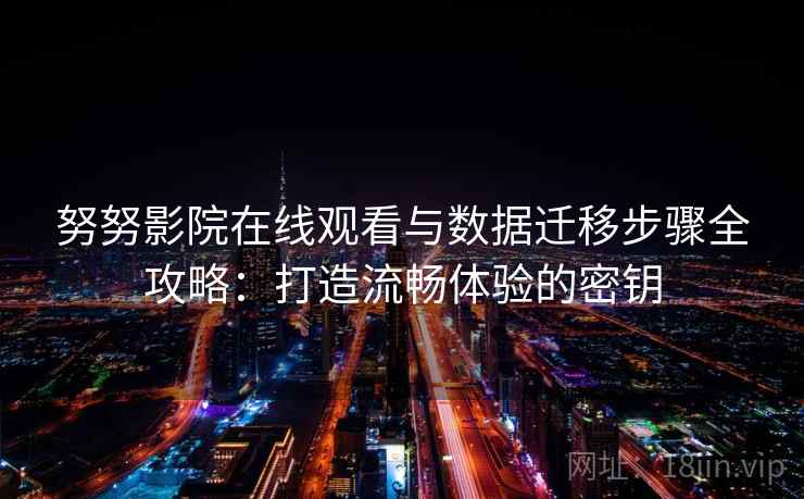 努努影院在线观看与数据迁移步骤全攻略：打造流畅体验的密钥