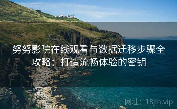 努努影院在线观看与数据迁移步骤全攻略：打造流畅体验的密钥