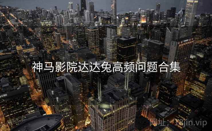 神马影院达达兔高频问题合集
